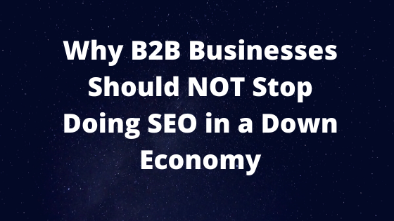 Why B2B Businesses Should NOT Stop Doing SEO in a Down Economy